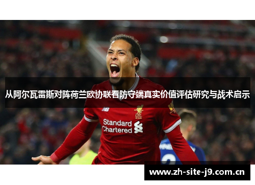 从阿尔瓦雷斯对阵荷兰欧协联看防守端真实价值评估研究与战术启示 从阿尔瓦雷斯对阵荷兰欧协联看防守端真实价值评估研究与战术启示