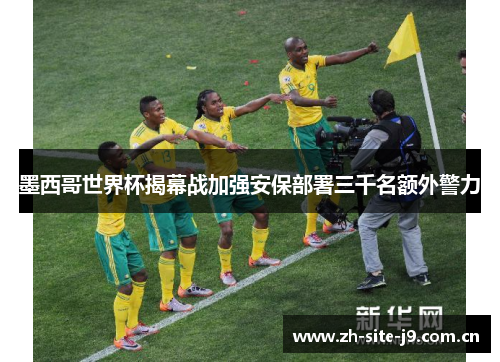 墨西哥世界杯揭幕战加强安保部署三千名额外警力 墨西哥世界杯揭幕战加强安保部署三千名额外警力